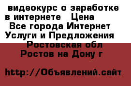 видеокурс о заработке в интернете › Цена ­ 970 - Все города Интернет » Услуги и Предложения   . Ростовская обл.,Ростов-на-Дону г.